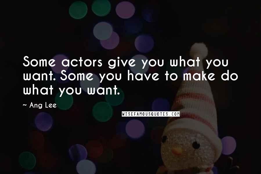 Ang Lee quotes: Some actors give you what you want. Some you have to make do what you want.