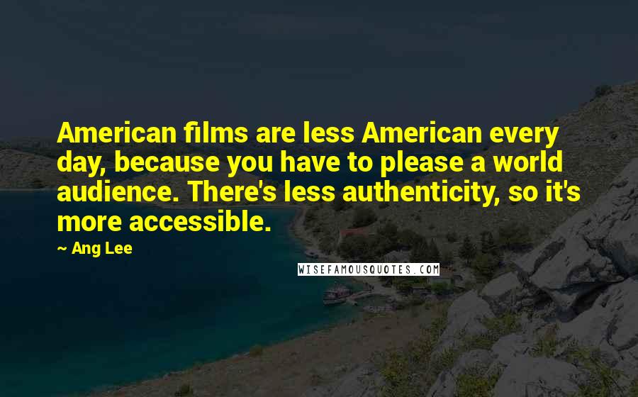 Ang Lee quotes: American films are less American every day, because you have to please a world audience. There's less authenticity, so it's more accessible.