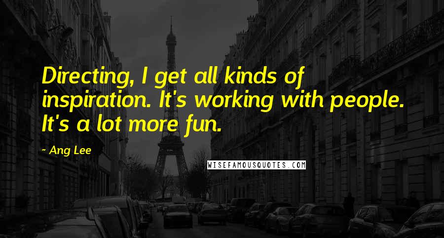 Ang Lee quotes: Directing, I get all kinds of inspiration. It's working with people. It's a lot more fun.