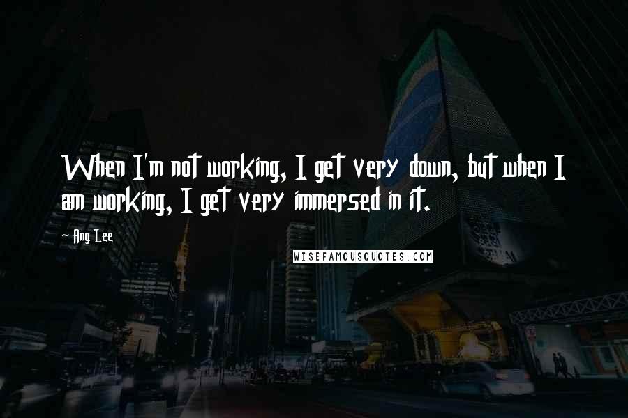 Ang Lee quotes: When I'm not working, I get very down, but when I am working, I get very immersed in it.