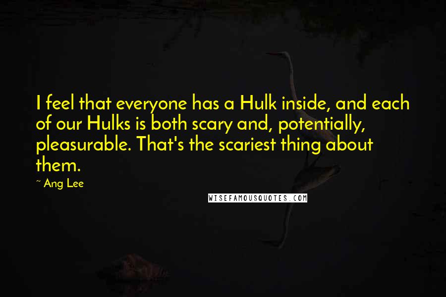 Ang Lee quotes: I feel that everyone has a Hulk inside, and each of our Hulks is both scary and, potentially, pleasurable. That's the scariest thing about them.