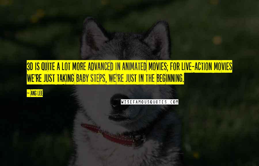Ang Lee quotes: 3D is quite a lot more advanced in animated movies; for live-action movies we're just taking baby steps, we're just in the beginning.