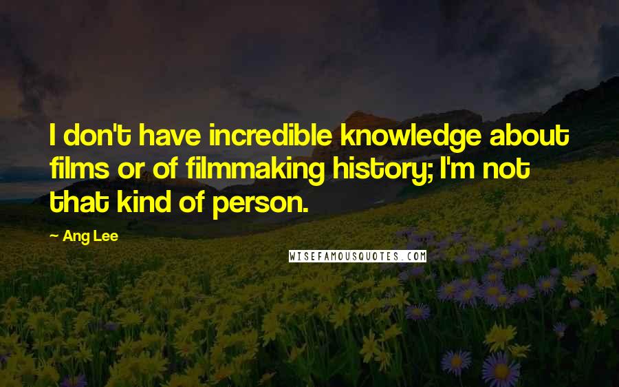 Ang Lee quotes: I don't have incredible knowledge about films or of filmmaking history; I'm not that kind of person.