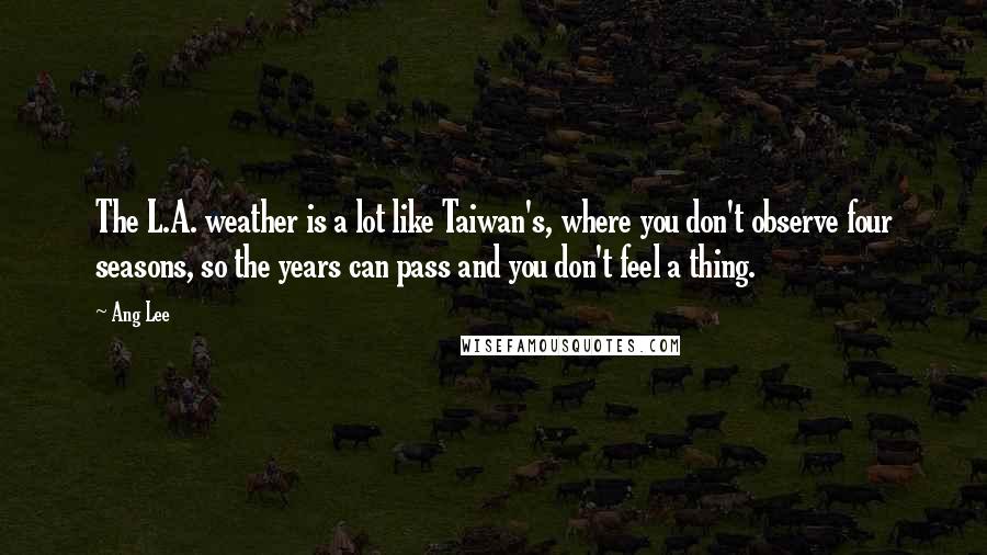 Ang Lee quotes: The L.A. weather is a lot like Taiwan's, where you don't observe four seasons, so the years can pass and you don't feel a thing.