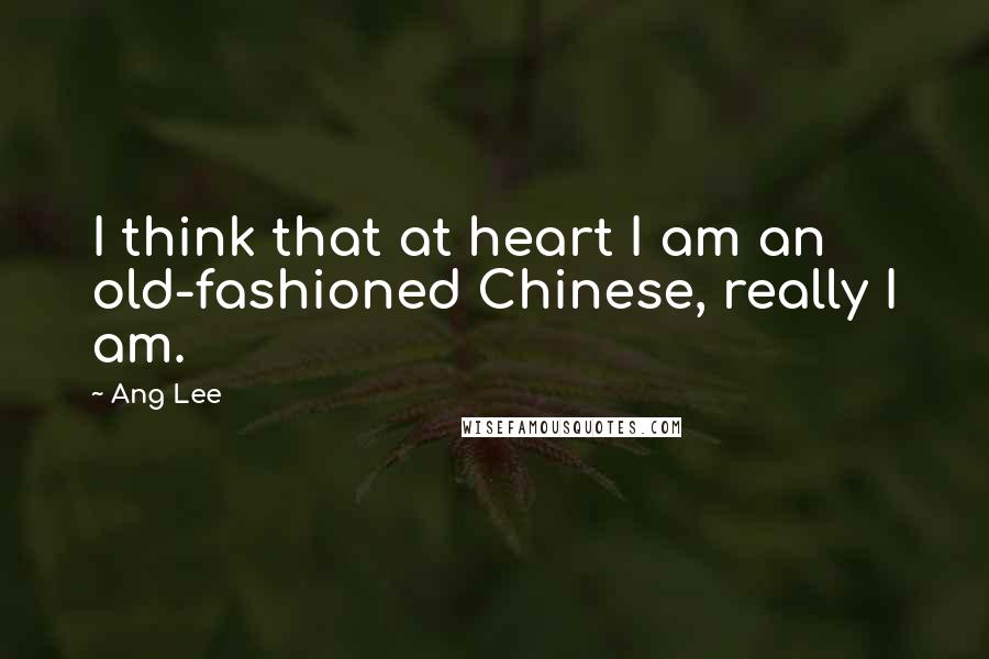 Ang Lee quotes: I think that at heart I am an old-fashioned Chinese, really I am.