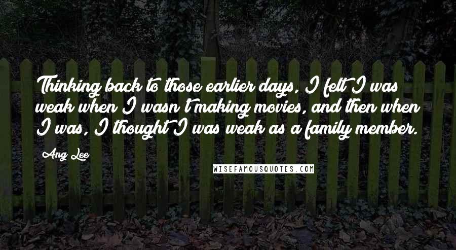 Ang Lee quotes: Thinking back to those earlier days, I felt I was weak when I wasn't making movies, and then when I was, I thought I was weak as a family member.