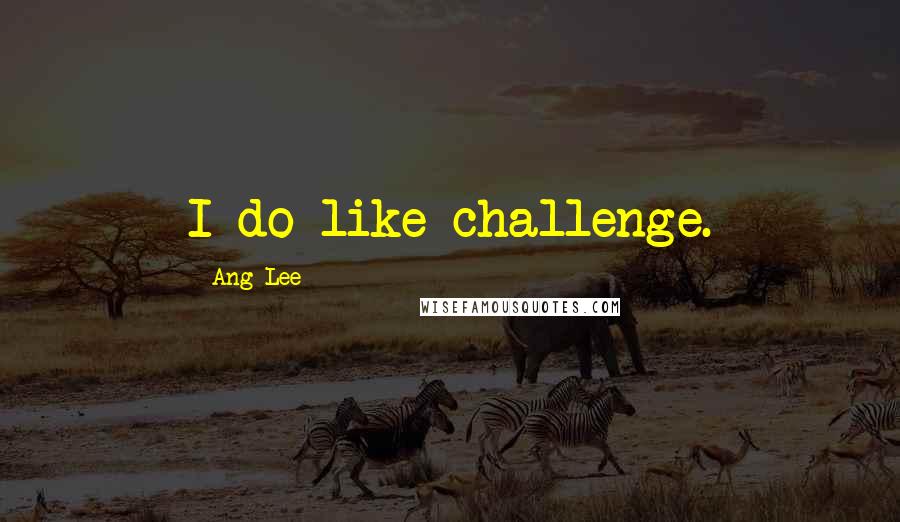 Ang Lee quotes: I do like challenge.