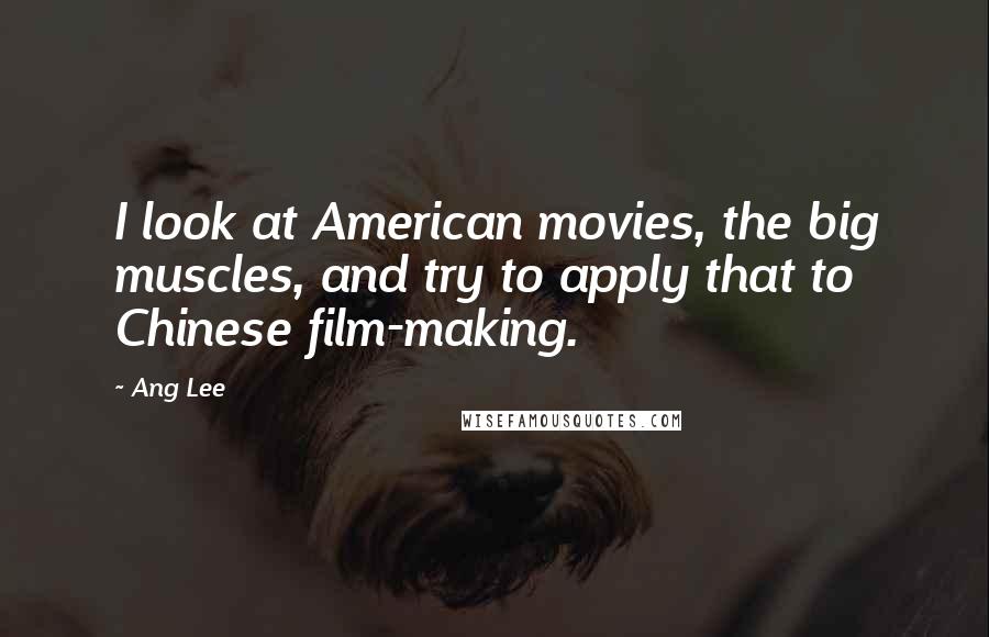 Ang Lee quotes: I look at American movies, the big muscles, and try to apply that to Chinese film-making.