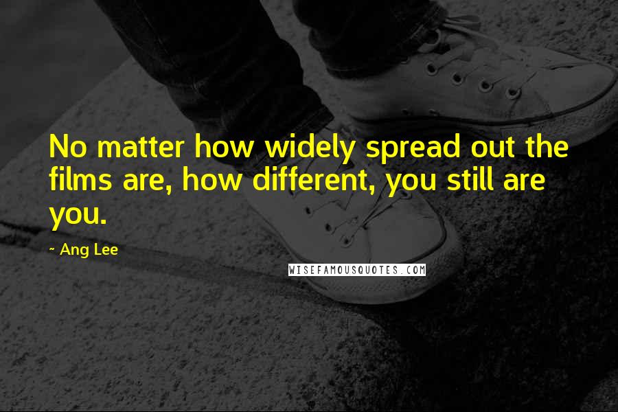 Ang Lee quotes: No matter how widely spread out the films are, how different, you still are you.