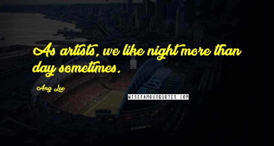 Ang Lee quotes: As artists, we like night more than day sometimes.