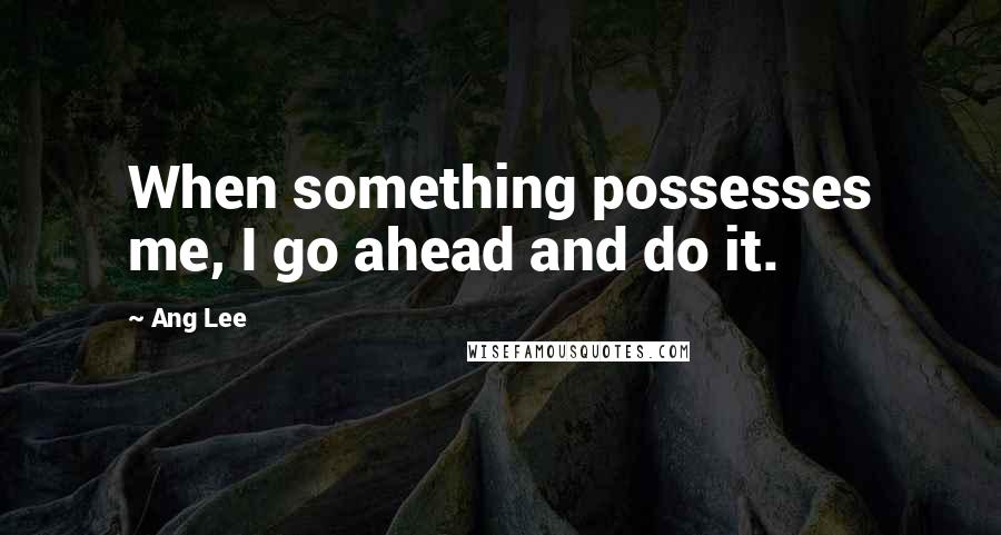 Ang Lee quotes: When something possesses me, I go ahead and do it.