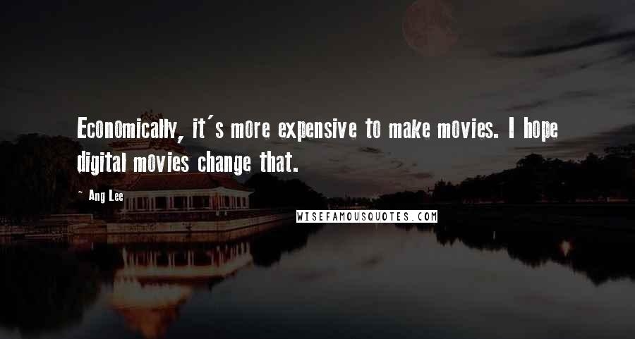 Ang Lee quotes: Economically, it's more expensive to make movies. I hope digital movies change that.