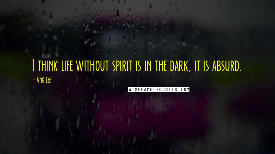 Ang Lee quotes: I think life without spirit is in the dark, it is absurd.