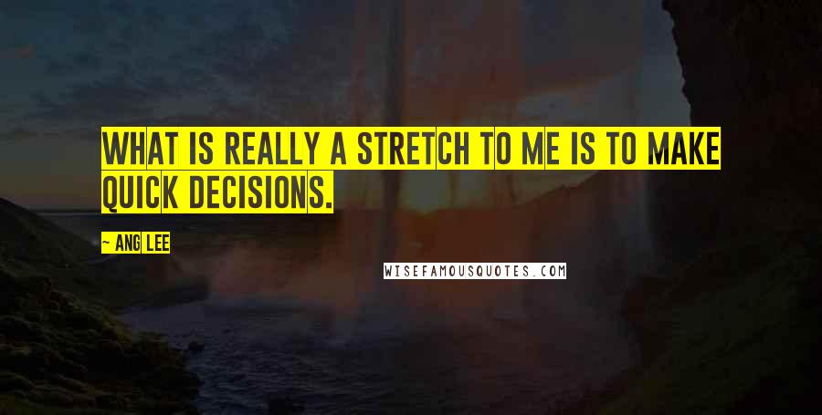 Ang Lee quotes: What is really a stretch to me is to make quick decisions.