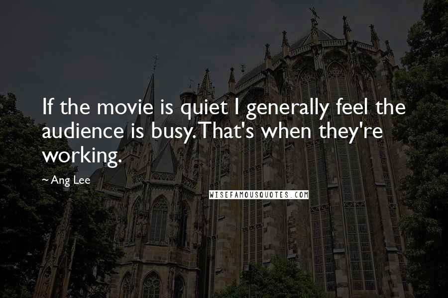 Ang Lee quotes: If the movie is quiet I generally feel the audience is busy. That's when they're working.