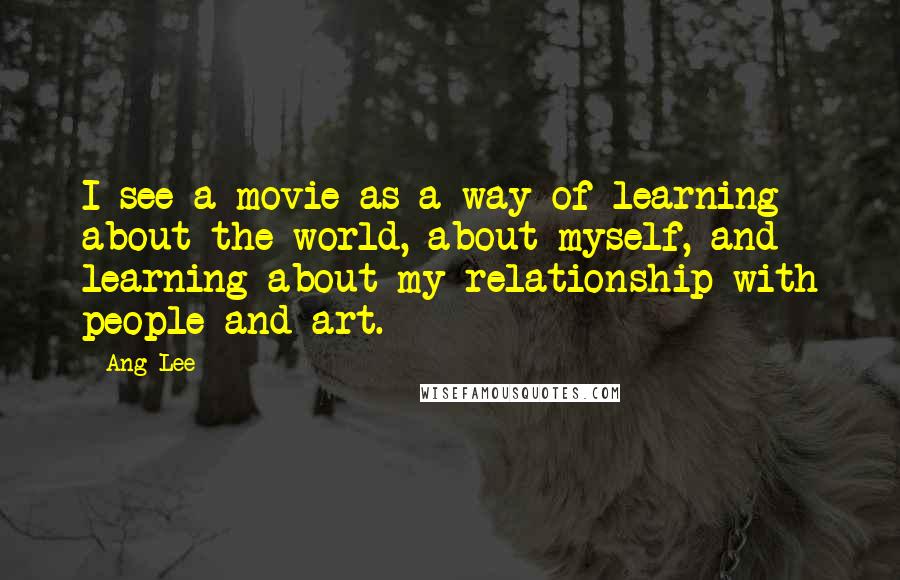 Ang Lee quotes: I see a movie as a way of learning about the world, about myself, and learning about my relationship with people and art.