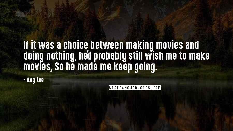 Ang Lee quotes: If it was a choice between making movies and doing nothing, he'd probably still wish me to make movies, So he made me keep going.