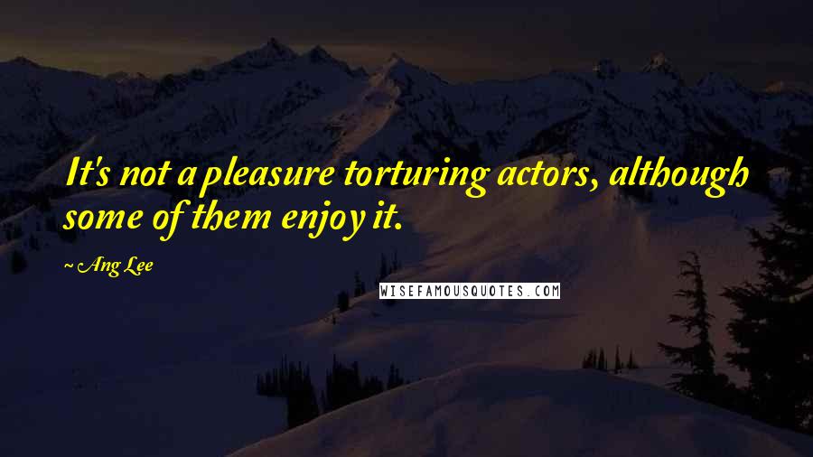 Ang Lee quotes: It's not a pleasure torturing actors, although some of them enjoy it.