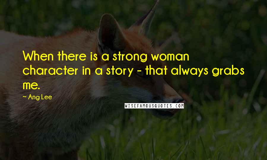 Ang Lee quotes: When there is a strong woman character in a story - that always grabs me.