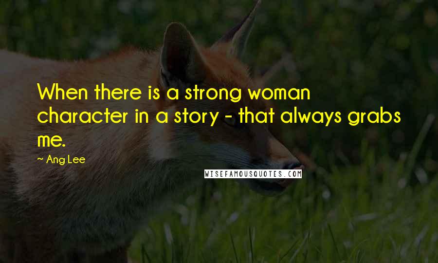 Ang Lee quotes: When there is a strong woman character in a story - that always grabs me.