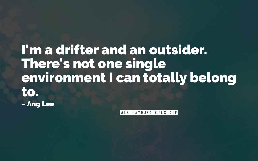 Ang Lee quotes: I'm a drifter and an outsider. There's not one single environment I can totally belong to.