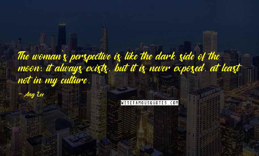 Ang Lee quotes: The woman's perspective is like the dark side of the moon: it always exists, but it is never exposed, at least not in my culture.