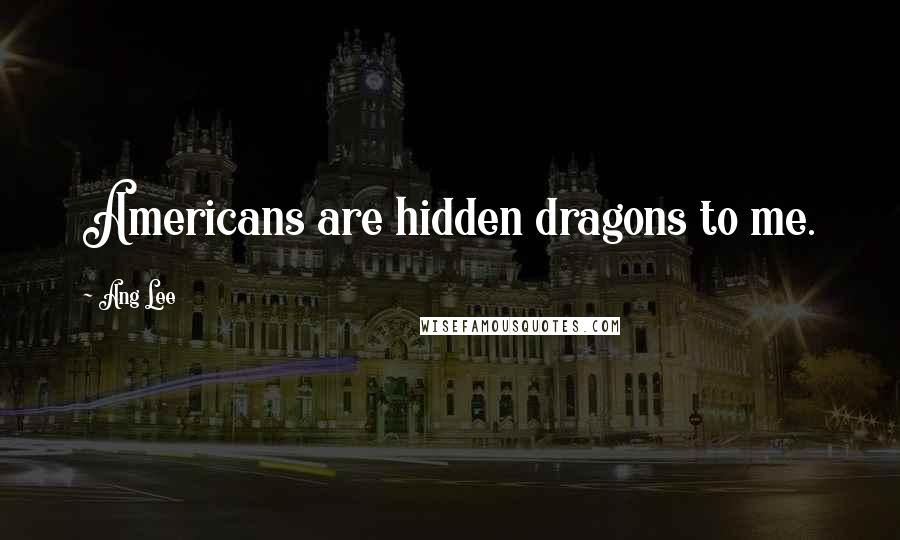 Ang Lee quotes: Americans are hidden dragons to me.