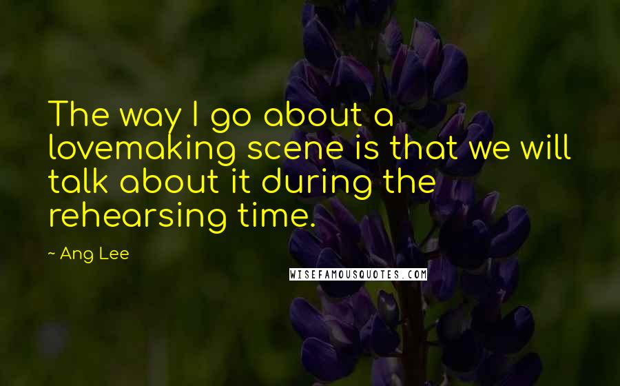 Ang Lee quotes: The way I go about a lovemaking scene is that we will talk about it during the rehearsing time.