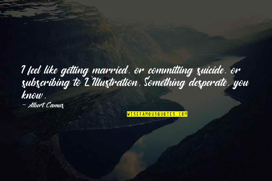 Ang Tunay Na Maganda Quotes By Albert Camus: I feel like getting married, or committing suicide,