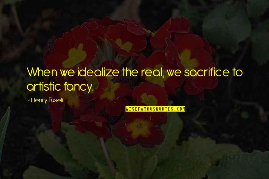 Angan Quotes By Henry Fuseli: When we idealize the real, we sacrifice to