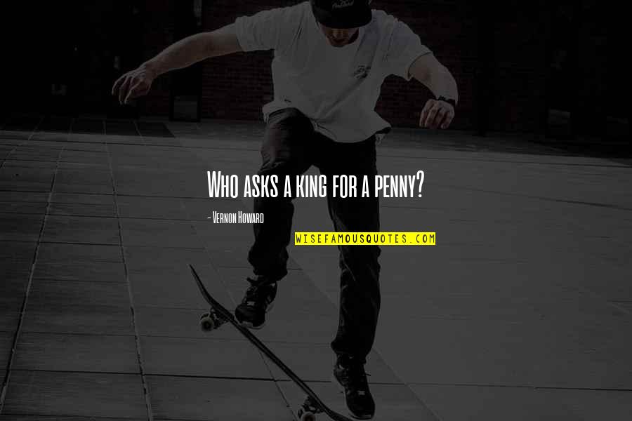 Angata Quotes By Vernon Howard: Who asks a king for a penny? Angata Quotes By Vernon Howard: Who asks a king for a penny?