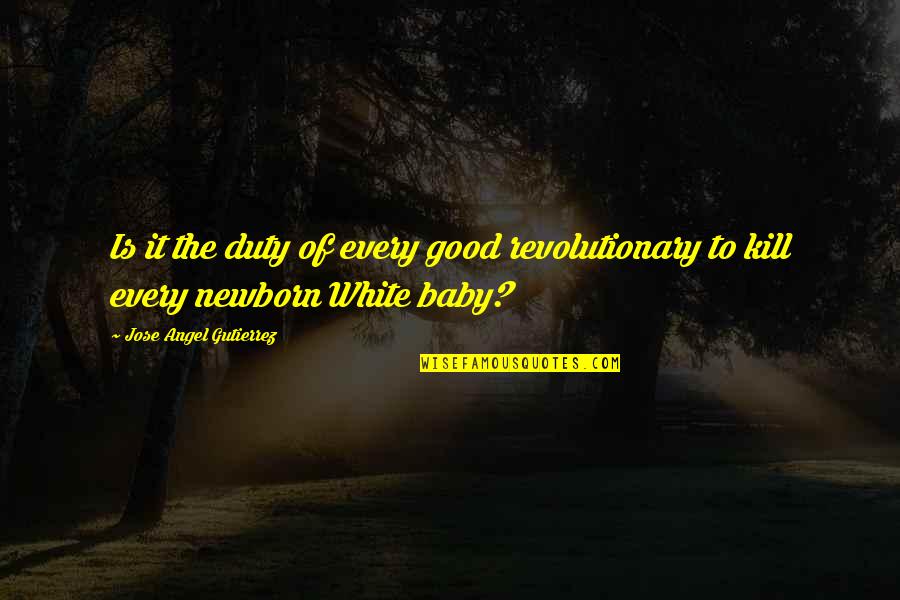 Angel And Baby Quotes By Jose Angel Gutierrez: Is it the duty of every good revolutionary