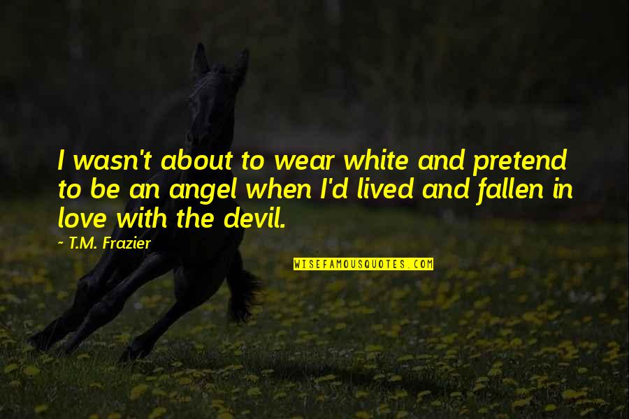 Angel And Devil Quotes By T.M. Frazier: I wasn't about to wear white and pretend Angel And Devil Quotes By T.M. Frazier: I wasn't about to wear white and pretend