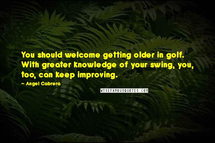 Angel Cabrera quotes: You should welcome getting older in golf. With greater knowledge of your swing, you, too, can keep improving.