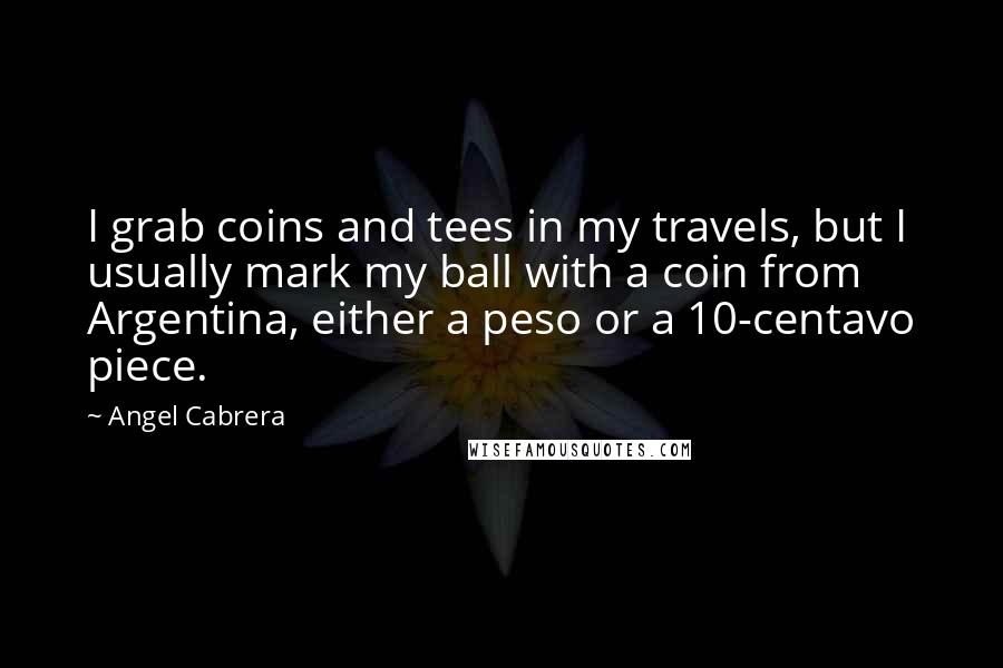 Angel Cabrera quotes: I grab coins and tees in my travels, but I usually mark my ball with a coin from Argentina, either a peso or a 10-centavo piece. Angel Cabrera quotes: I grab coins and tees in my travels, but I usually mark my ball with a coin from Argentina, either a peso or a 10-centavo piece.