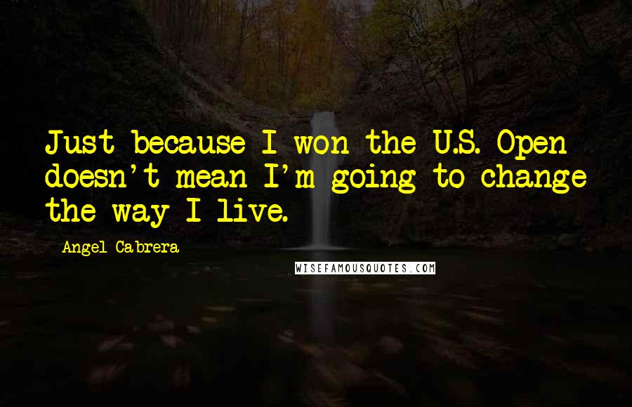 Angel Cabrera quotes: Just because I won the U.S. Open doesn't mean I'm going to change the way I live.