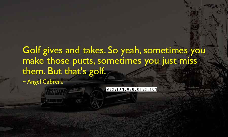 Angel Cabrera quotes: Golf gives and takes. So yeah, sometimes you make those putts, sometimes you just miss them. But that's golf. Angel Cabrera quotes: Golf gives and takes. So yeah, sometimes you make those putts, sometimes you just miss them. But that's golf.