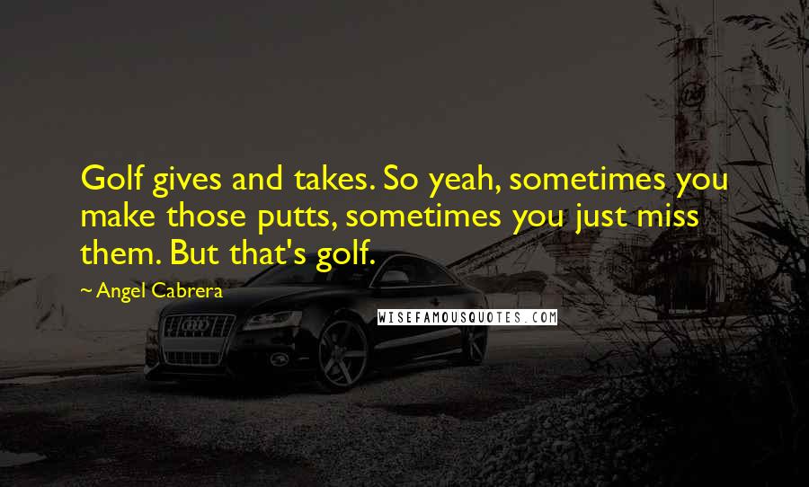 Angel Cabrera quotes: Golf gives and takes. So yeah, sometimes you make those putts, sometimes you just miss them. But that's golf.