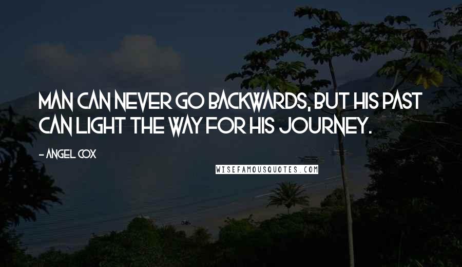 Angel Cox quotes: Man can never go backwards, but his past can light the way for his journey.