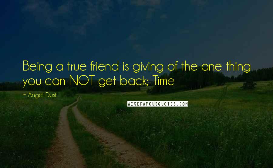 Angel Dust quotes: Being a true friend is giving of the one thing you can NOT get back; Time