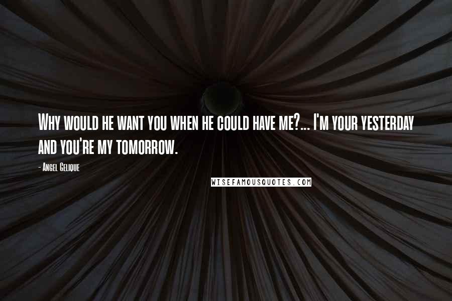 Angel Gelique quotes: Why would he want you when he could have me?... I'm your yesterday and you're my tomorrow.