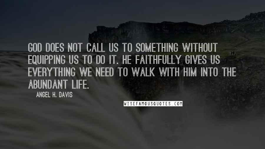 Angel H. Davis quotes: God does not call us to something without equipping us to do it. He faithfully gives us everything we need to walk with Him into the abundant life.