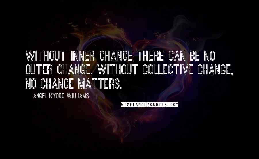 Angel Kyodo Williams quotes: Without inner change there can be no outer change. Without collective change, no change matters.