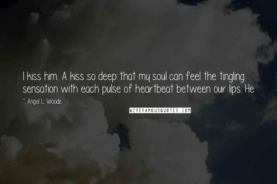 Angel L. Woodz quotes: I kiss him. A kiss so deep that my soul can feel the tingling sensation with each pulse of heartbeat between our lips. He