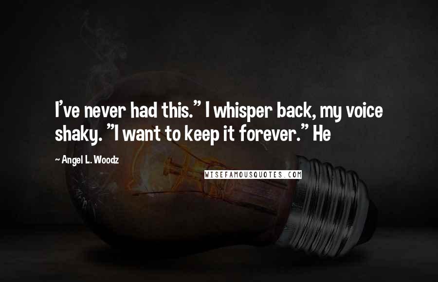 Angel L. Woodz quotes: I've never had this." I whisper back, my voice shaky. "I want to keep it forever." He