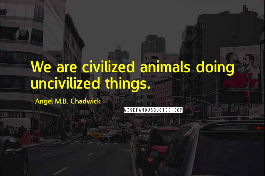 Angel M.B. Chadwick quotes: We are civilized animals doing uncivilized things.