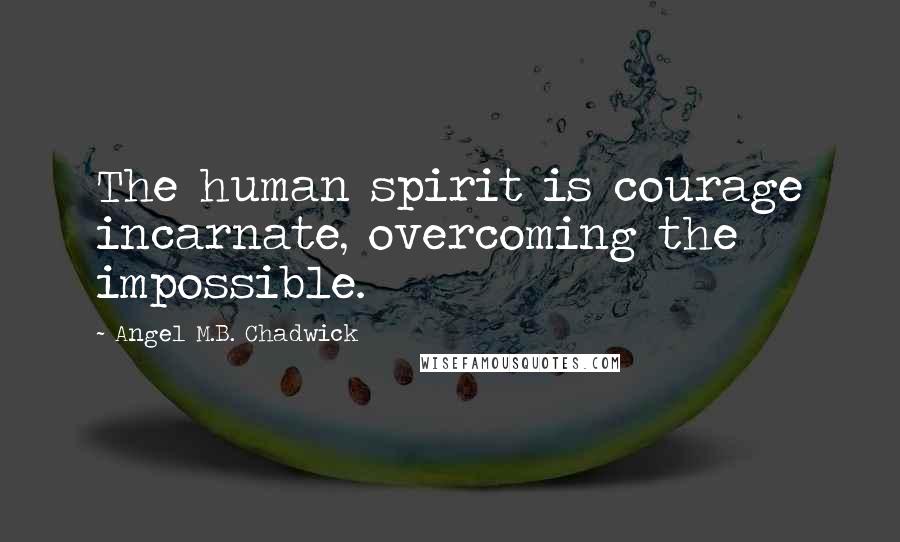 Angel M.B. Chadwick quotes: The human spirit is courage incarnate, overcoming the impossible.