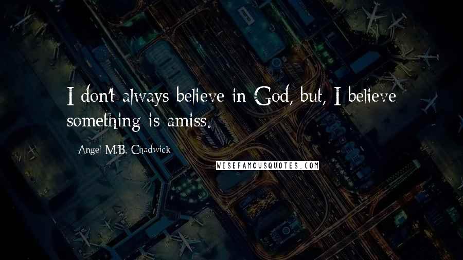 Angel M.B. Chadwick quotes: I don't always believe in God, but, I believe something is amiss.
