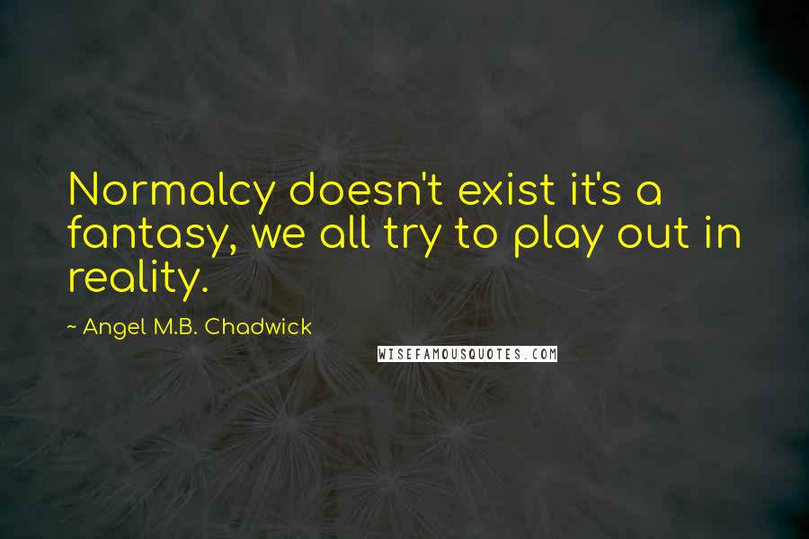 Angel M.B. Chadwick quotes: Normalcy doesn't exist it's a fantasy, we all try to play out in reality.