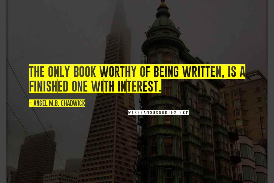 Angel M.B. Chadwick quotes: The only book worthy of being written, is a finished one with interest.